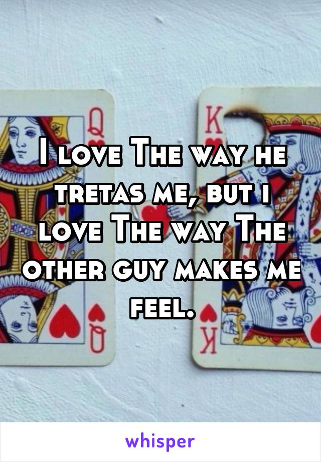 I love The way he tretas me, but i love The way The other guy makes me feel.