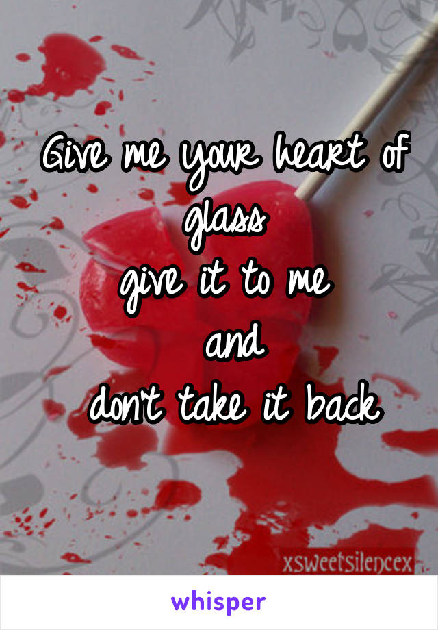 Give me your heart of glass
give it to me
 and
 don't take it back
