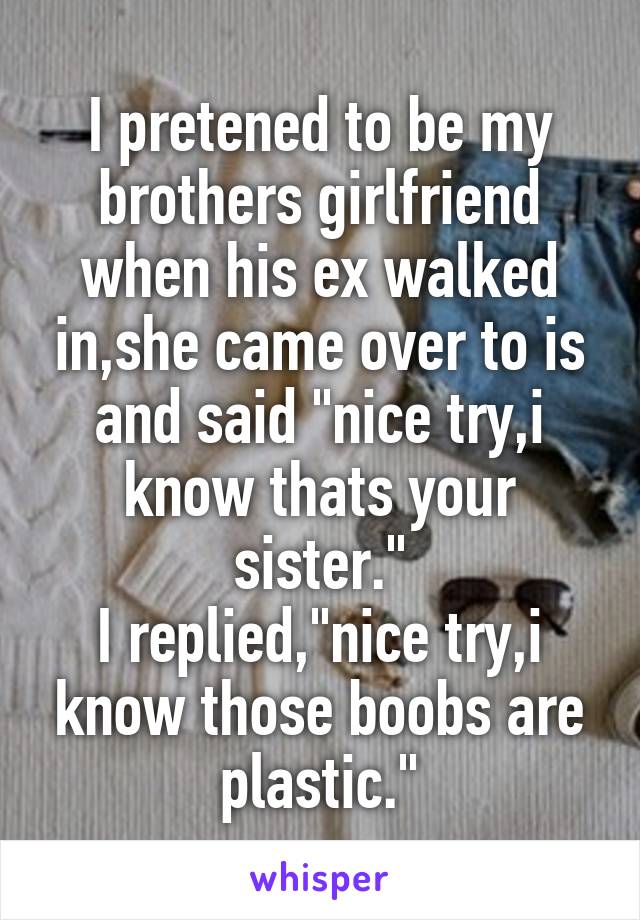 I pretened to be my brothers girlfriend when his ex walked in,she came over to is and said "nice try,i know thats your sister."
I replied,"nice try,i know those boobs are plastic."