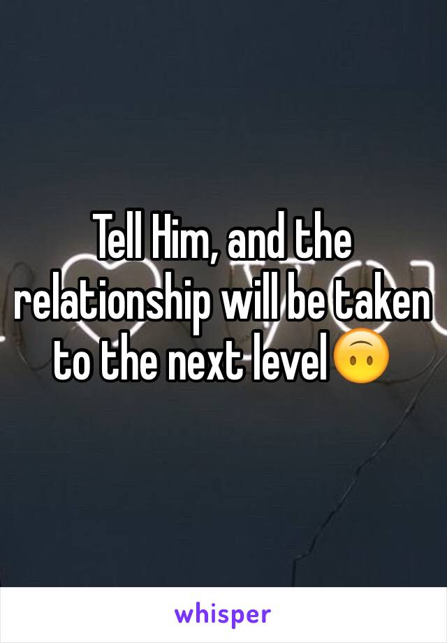 Tell Him, and the relationship will be taken to the next level🙃