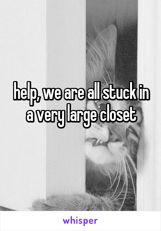 help, we are all stuck in a very large closet
