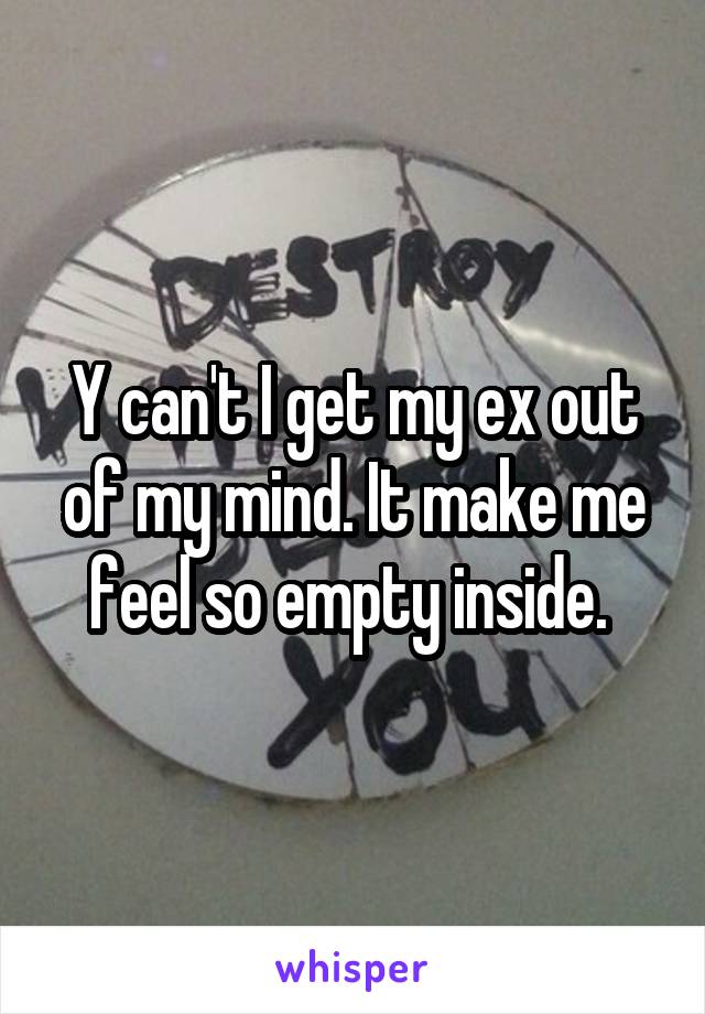 Y can't I get my ex out of my mind. It make me feel so empty inside. 