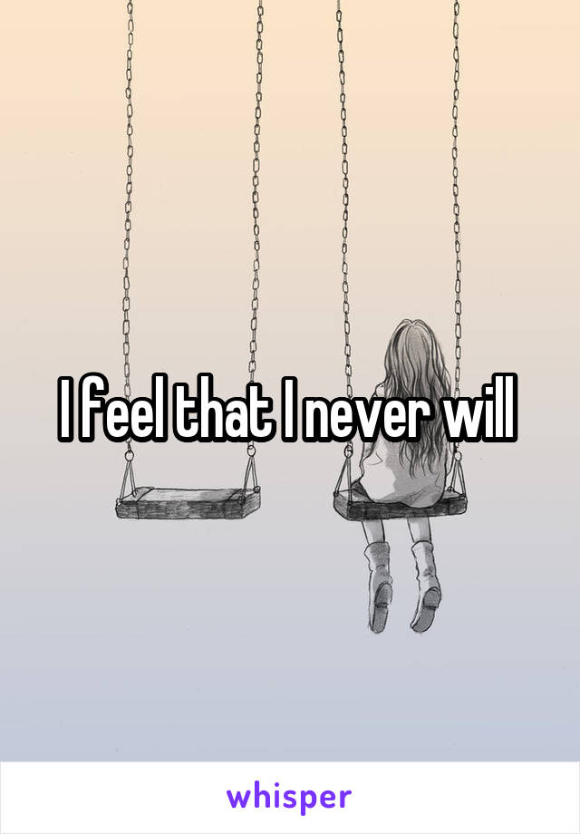 I feel that I never will 