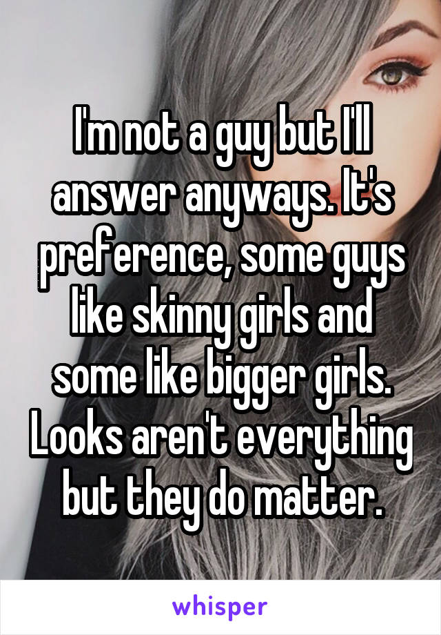 I'm not a guy but I'll answer anyways. It's preference, some guys like skinny girls and some like bigger girls. Looks aren't everything but they do matter.