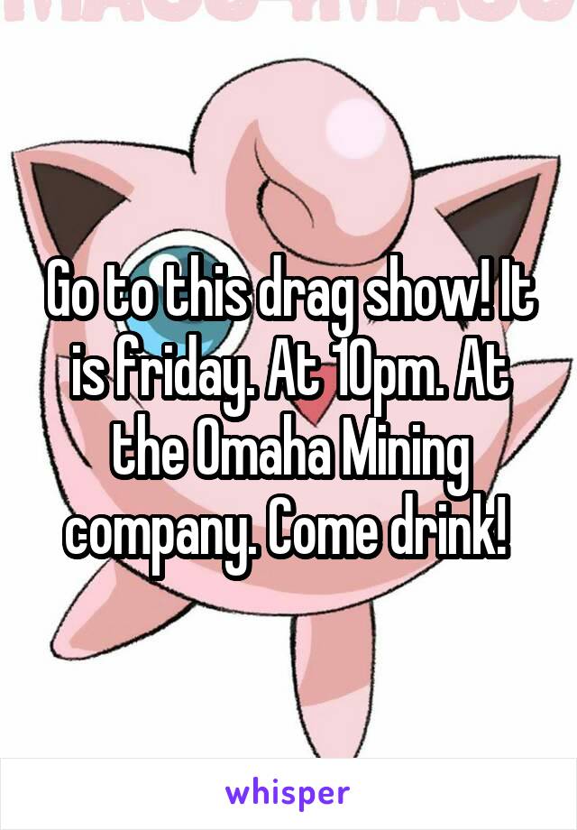 Go to this drag show! It is friday. At 10pm. At the Omaha Mining company. Come drink! 