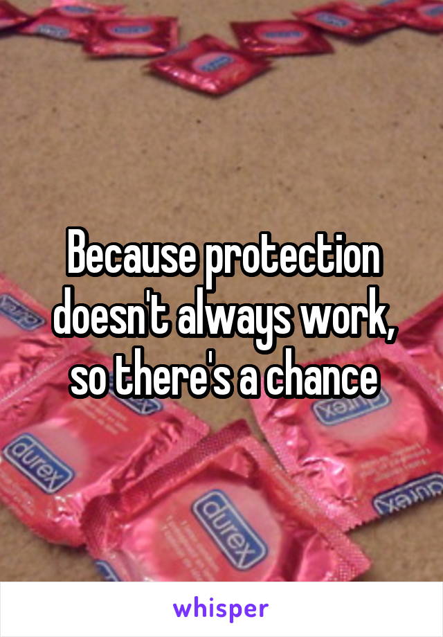 Because protection doesn't always work, so there's a chance