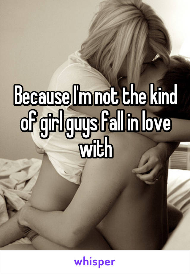 Because I'm not the kind of girl guys fall in love with
