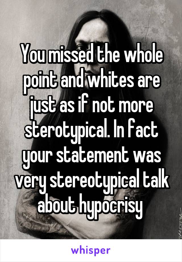 You missed the whole point and whites are just as if not more sterotypical. In fact your statement was very stereotypical talk about hypocrisy 