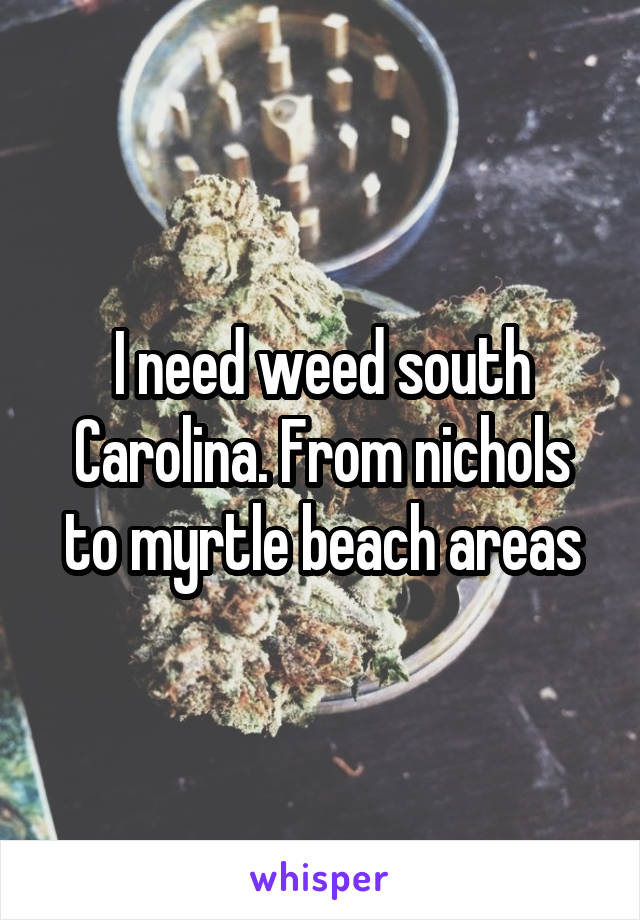 I need weed south Carolina. From nichols to myrtle beach areas