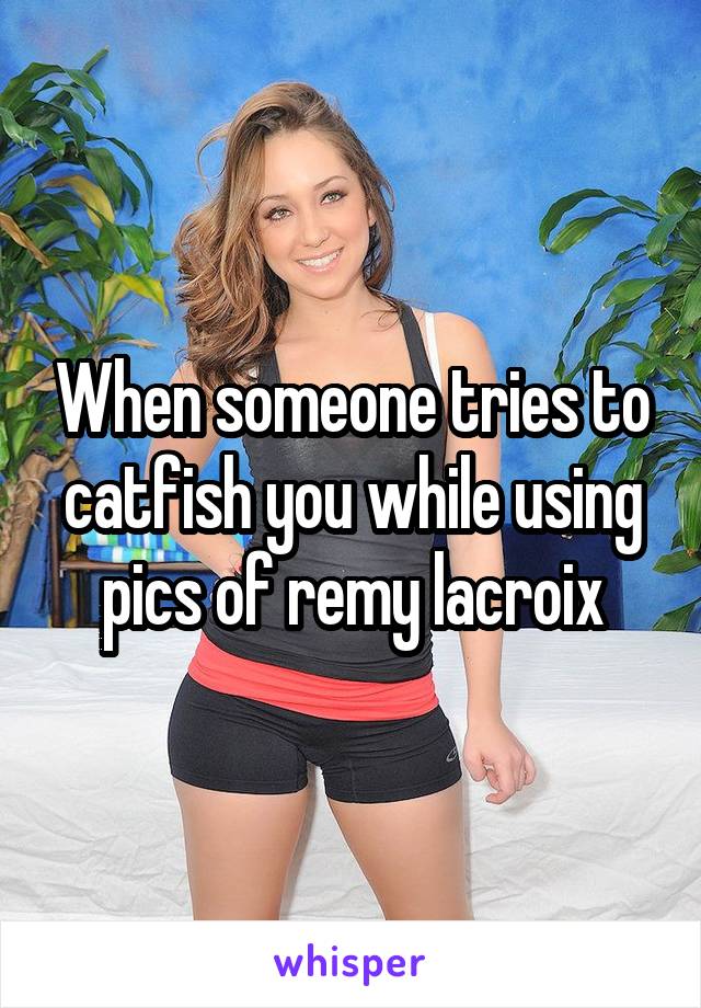 When someone tries to catfish you while using pics of remy lacroix