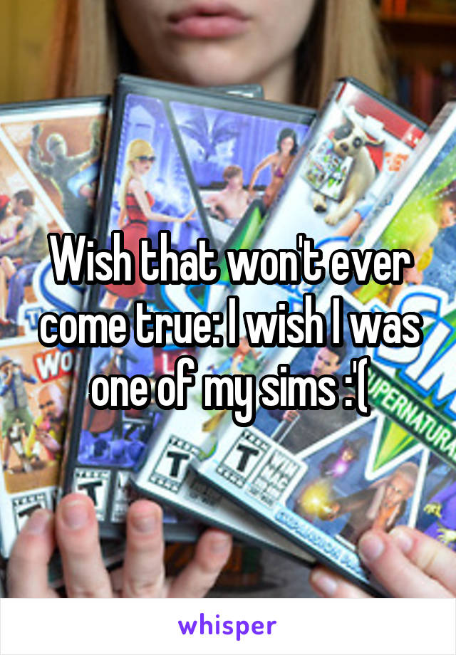 Wish that won't ever come true: I wish I was one of my sims :'(