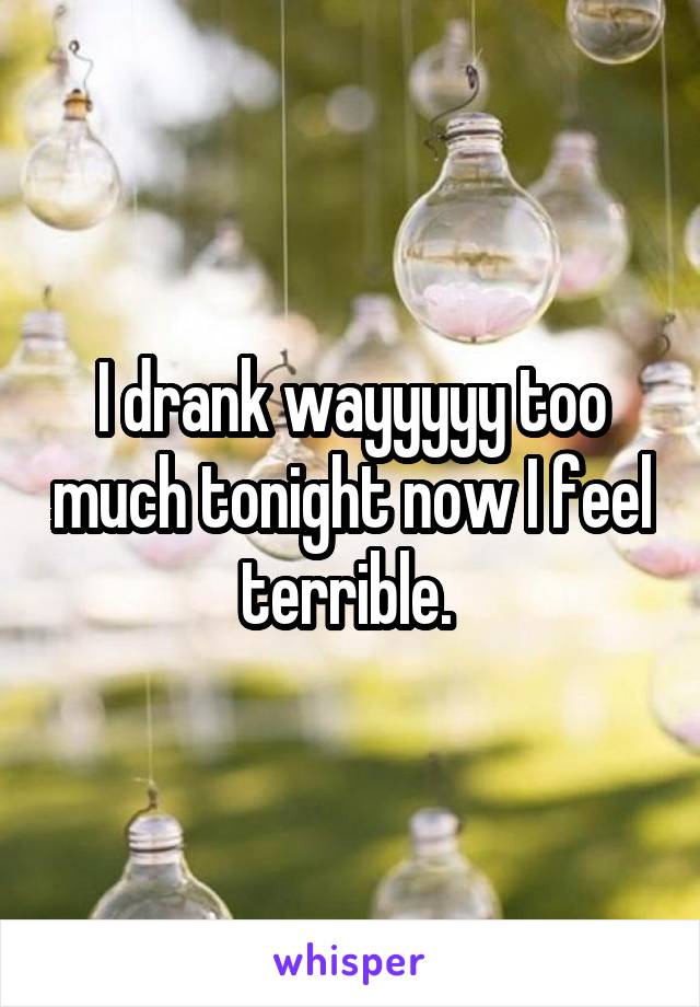 I drank wayyyyy too much tonight now I feel terrible. 