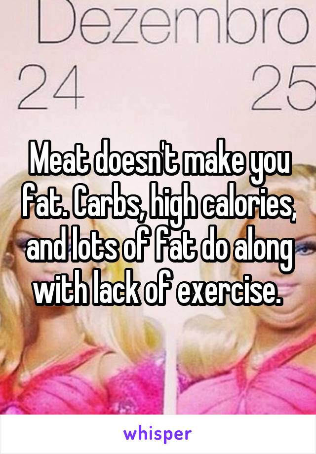 Meat doesn't make you fat. Carbs, high calories, and lots of fat do along with lack of exercise. 