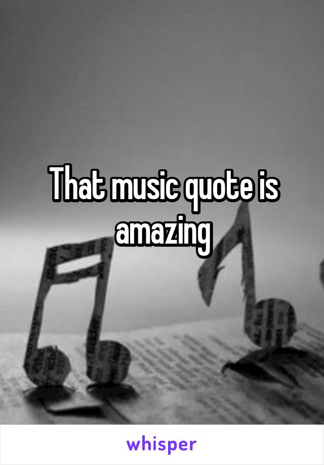 That music quote is amazing
