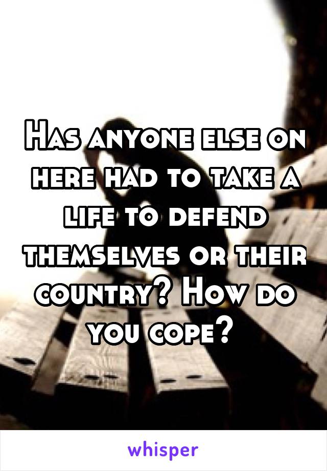 Has anyone else on here had to take a life to defend themselves or their country? How do you cope? 