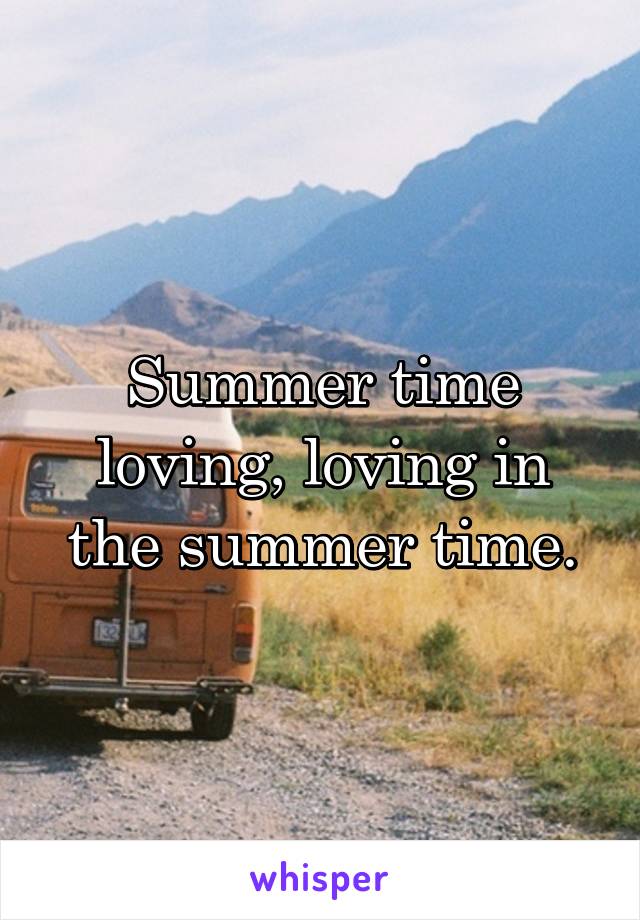 Summer time loving, loving in the summer time.