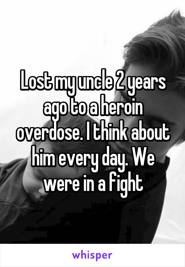 Lost my uncle 2 years ago to a heroin overdose. I think about him every day. We were in a fight