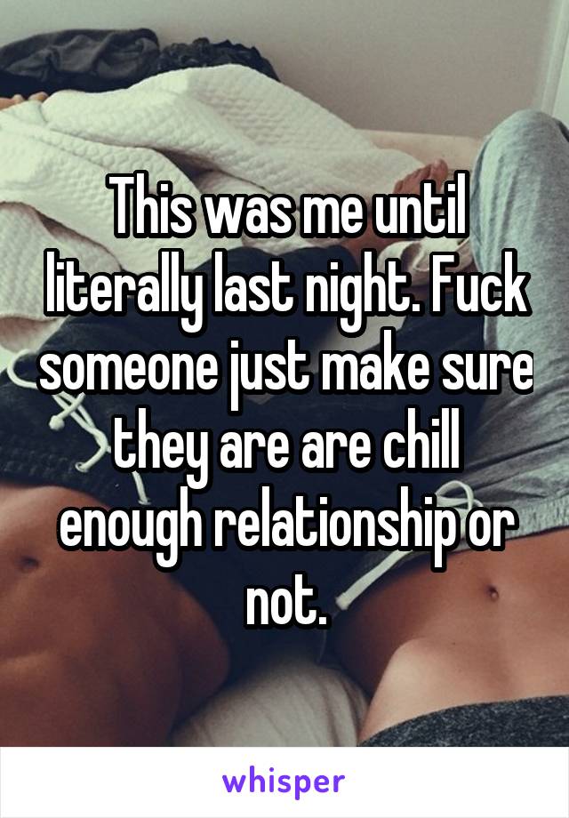 This was me until literally last night. Fuck someone just make sure they are are chill enough relationship or not.