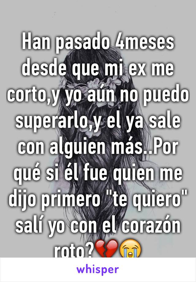 Han pasado 4meses desde que mi ex me corto,y yo aún no puedo superarlo,y el ya sale con alguien más..Por qué si él fue quien me dijo primero "te quiero" salí yo con el corazón roto?💔😭