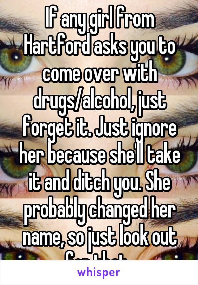 If any girl from Hartford asks you to come over with drugs/alcohol, just forget it. Just ignore her because she'll take it and ditch you. She probably changed her name, so just look out for that. 