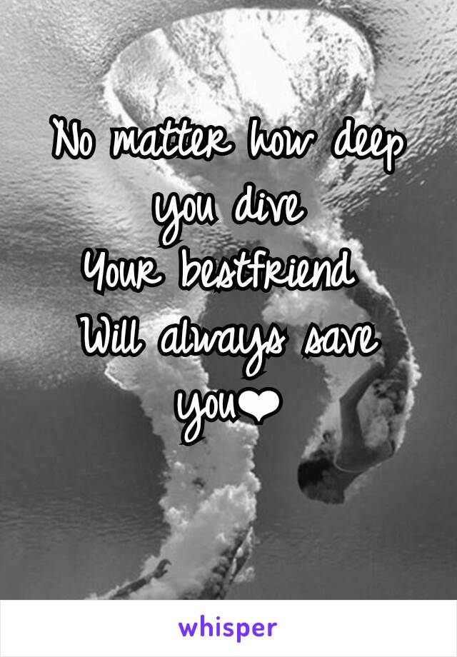 No matter how deep you dive
Your bestfriend 
Will always save you❤