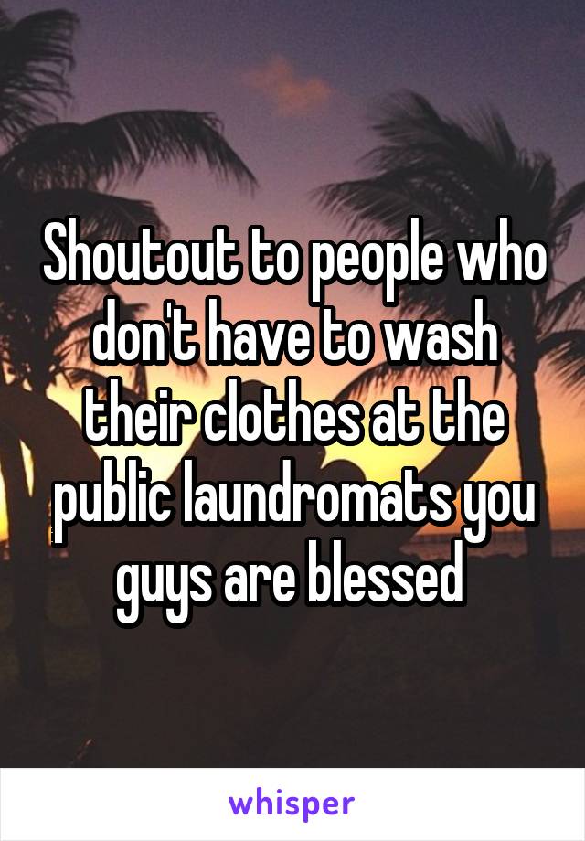 Shoutout to people who don't have to wash their clothes at the public laundromats you guys are blessed 