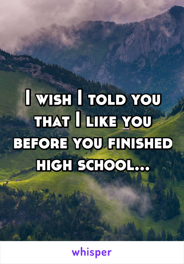 I wish I told you that I like you before you finished high school...