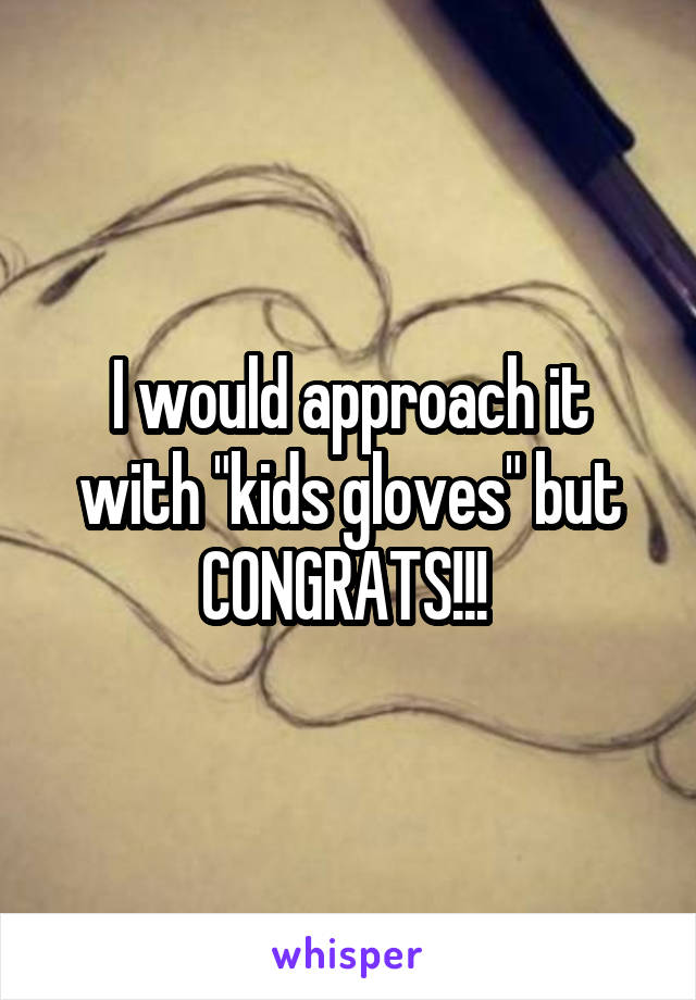 I would approach it with "kids gloves" but CONGRATS!!! 