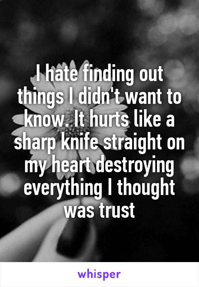 I hate finding out things I didn't want to know. It hurts like a sharp knife straight on my heart destroying everything I thought was trust