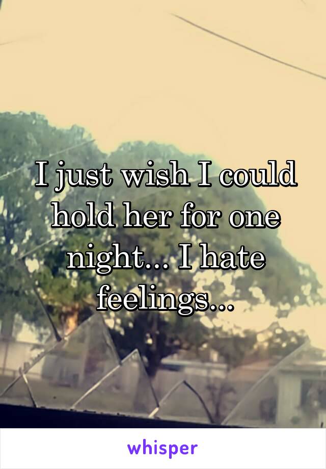 I just wish I could hold her for one night... I hate feelings...