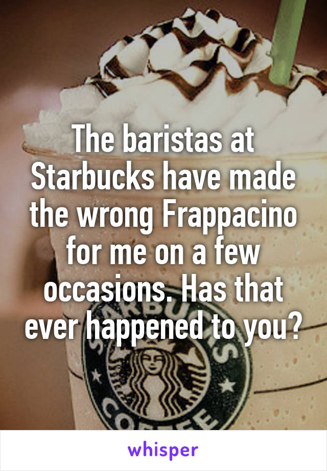 The baristas at Starbucks have made the wrong Frappacino for me on a few occasions. Has that ever happened to you?