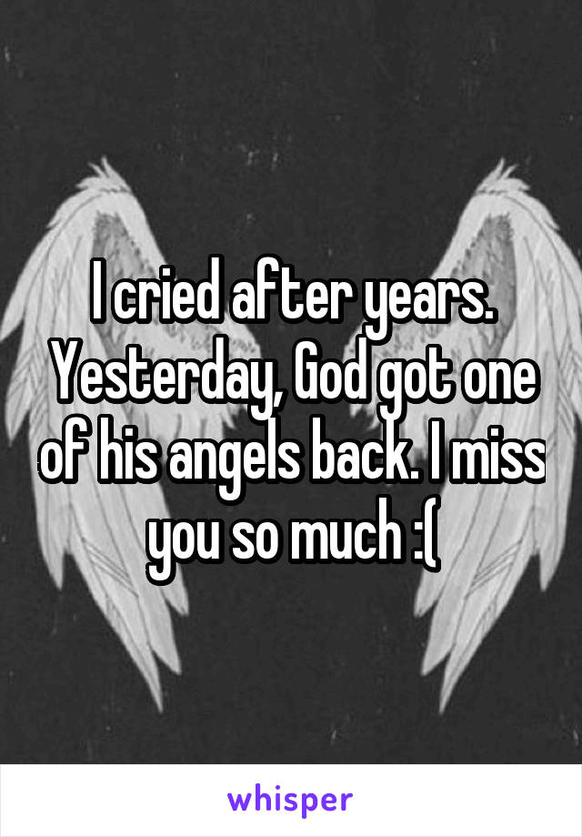 I cried after years. Yesterday, God got one of his angels back. I miss you so much :(