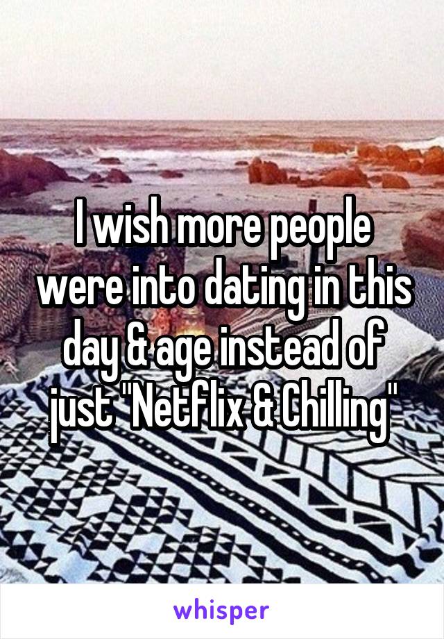 I wish more people were into dating in this day & age instead of just "Netflix & Chilling"