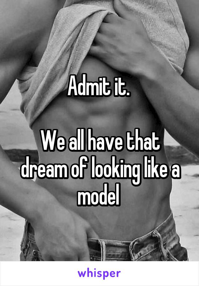 Admit it. 

We all have that dream of looking like a model 