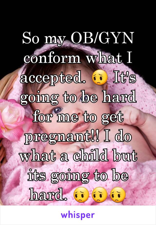 So my OB/GYN conform what I accepted. 😔 It's going to be hard for me to get pregnant!! I do what a child but its going to be hard. 😔😔😔