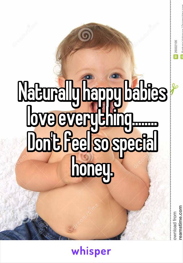 Naturally happy babies love everything........ Don't feel so special honey.