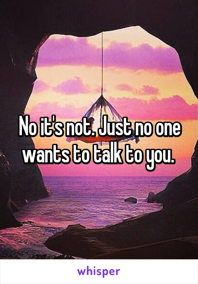 No it's not. Just no one wants to talk to you. 