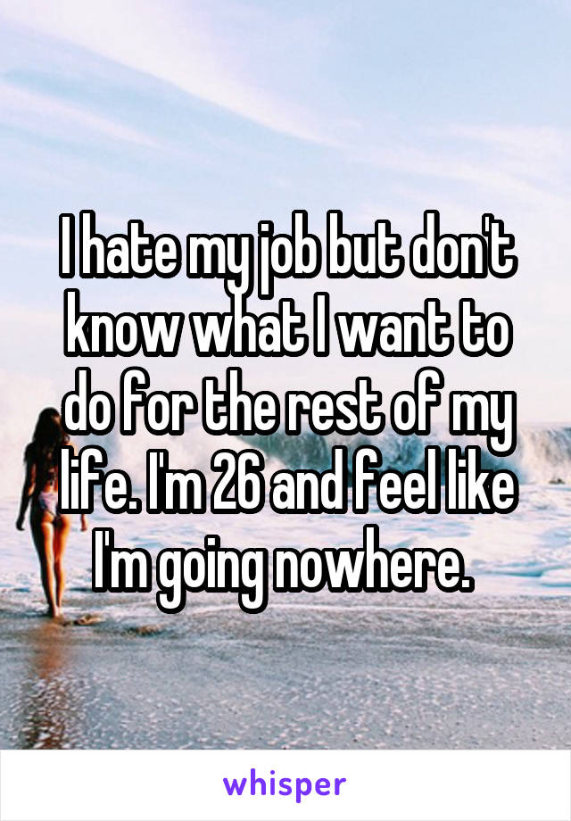 I hate my job but don't know what I want to do for the rest of my life. I'm 26 and feel like I'm going nowhere. 