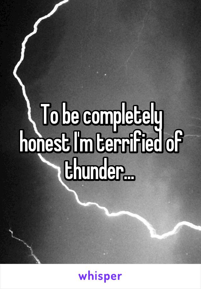 To be completely honest I'm terrified of thunder... 