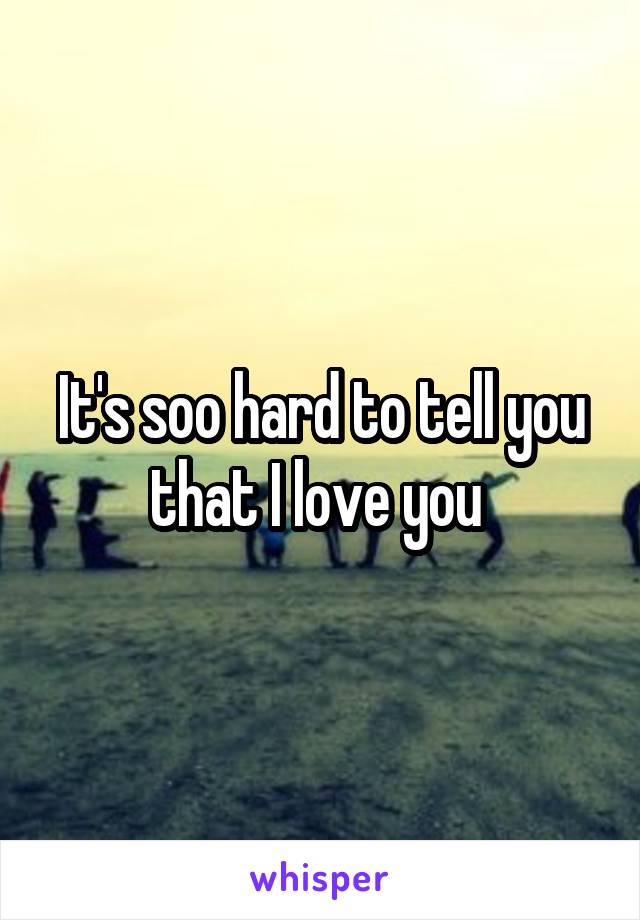 It's soo hard to tell you that I love you 