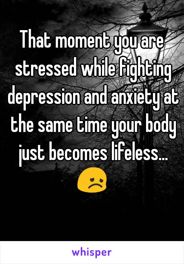 That moment you are stressed while fighting depression and anxiety at the same time your body just becomes lifeless... 😞  