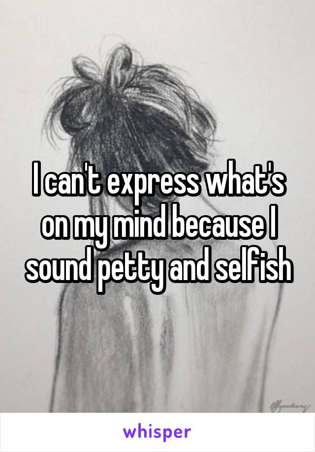 I can't express what's on my mind because I sound petty and selfish