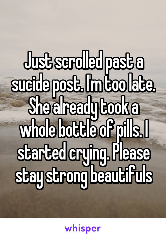 Just scrolled past a sucide post. I'm too late. She already took a whole bottle of pills. I started crying. Please stay strong beautifuls