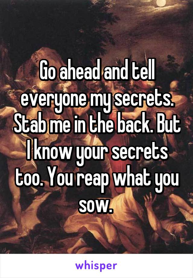 Go ahead and tell everyone my secrets. Stab me in the back. But I know your secrets too. You reap what you sow. 