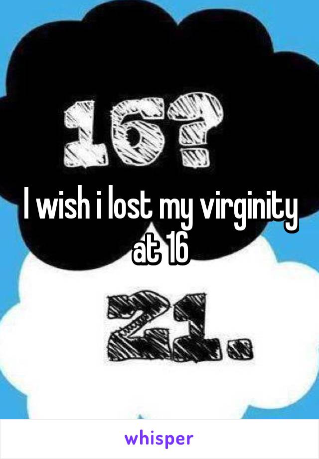 I wish i lost my virginity at 16