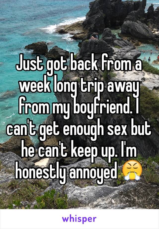 Just got back from a week long trip away from my boyfriend. I can't get enough sex but he can't keep up. I'm honestly annoyed 😤