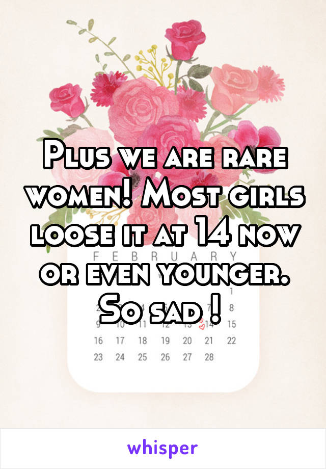 Plus we are rare women! Most girls loose it at 14 now or even younger. So sad ! 