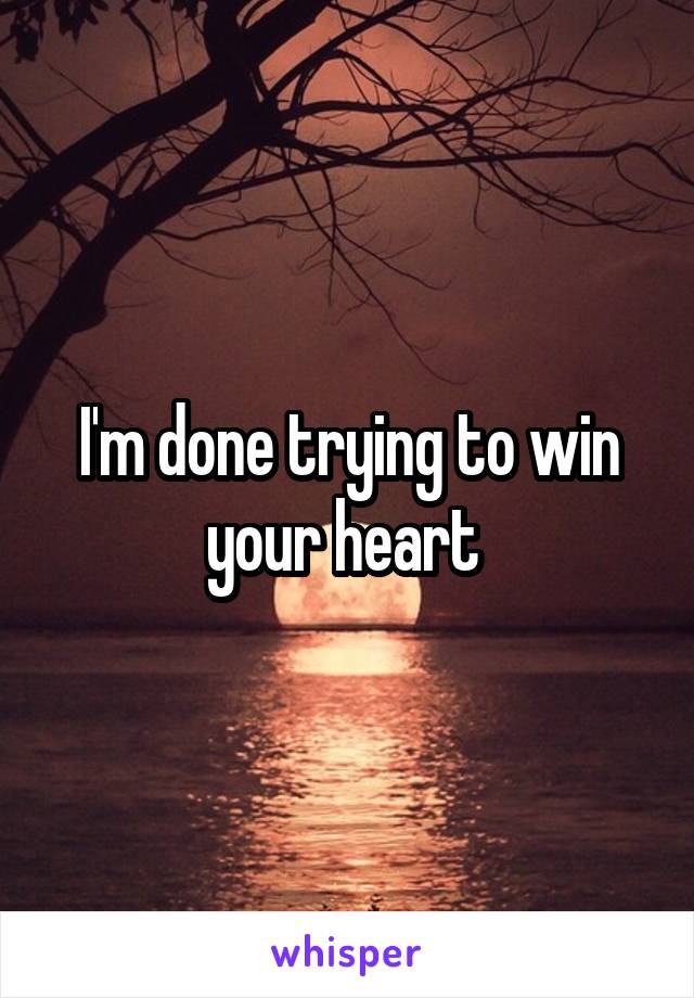 I'm done trying to win your heart 