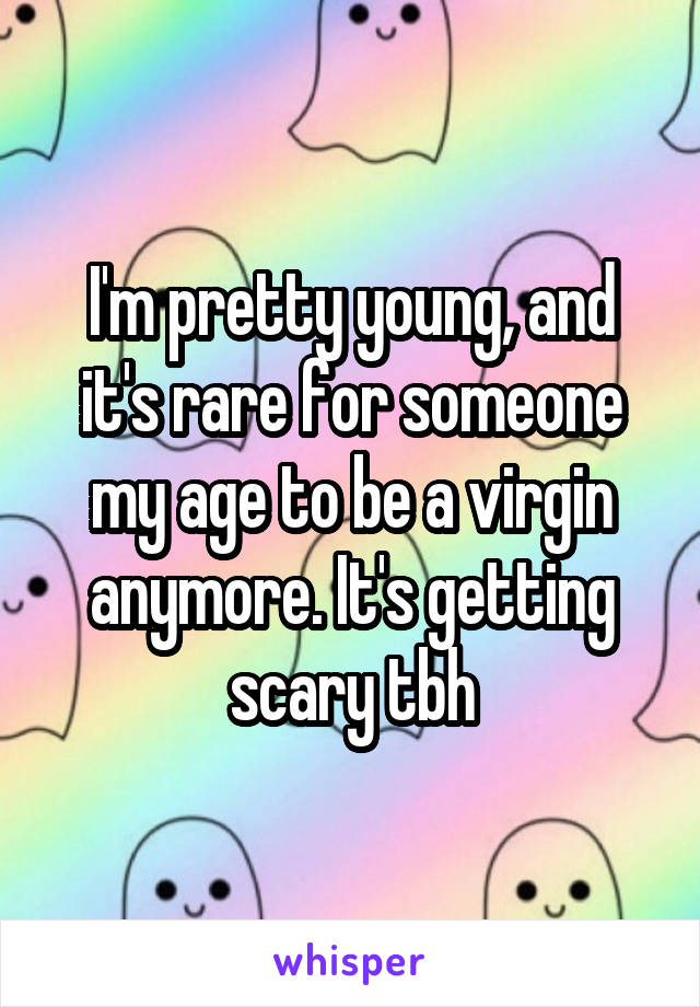 I'm pretty young, and it's rare for someone my age to be a virgin anymore. It's getting scary tbh