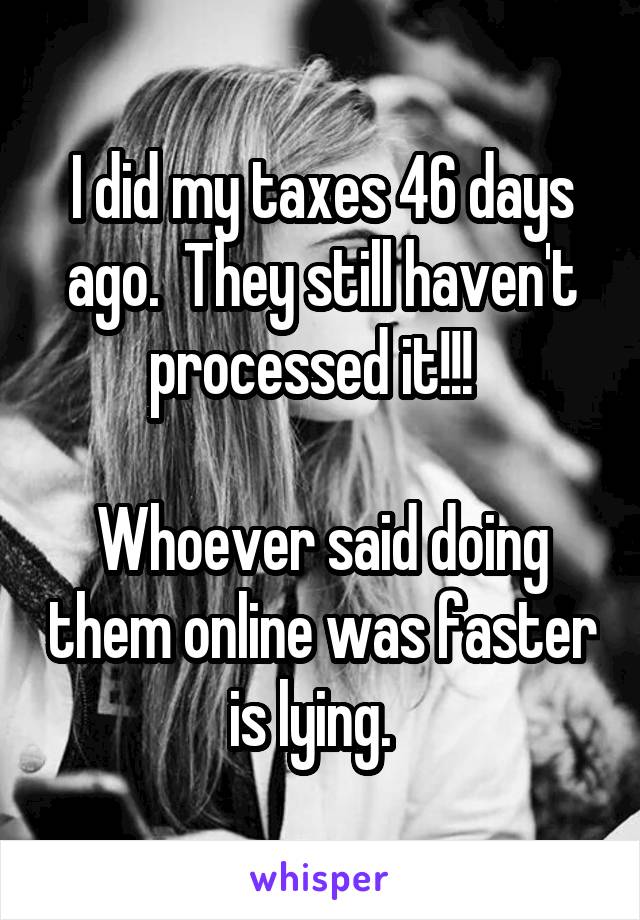 I did my taxes 46 days ago.  They still haven't processed it!!!  

Whoever said doing them online was faster is lying.  